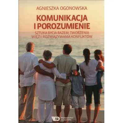 Komunikacja i porozumienie. Sztuka bycia razem, tworzenia wi�zi i rozwi�zywania konflikt�w - Agnieszka Ogonowska