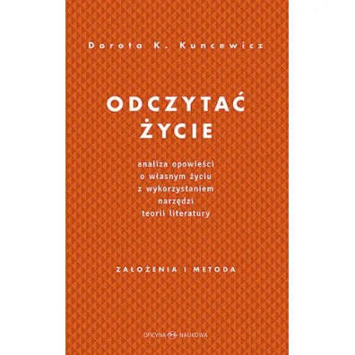 Odczyta� �ycie. Analiza opowie�ci o w�asnym �yciu z wykorzystaniem narz�dzi teorii literatury - Dorota Kuncewicz