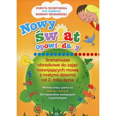 Nowy �wiat opowiadany. Scenariusze obrazkowe do zaj�� rozwijaj�cych mow� z ma�ymi dzie�mi od 2. roku �ycia. Metoda pracy oparta na dialogu i narracji dla logoped�w, pedagog�w i psycholog�w - Barbara Bednarska, Dorota Szubstarska