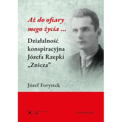 A� do ofiary mego �ycia... Dzia�alno�� konspiracyjna J�zefa Rzepki "Znicza" - J�zef  Forystek