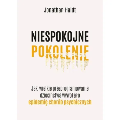 Niespokojne pokolenie. Jak wielkie przeprogramowanie dzieci�stwa wywo�a�o epidemie chor�b psychicznych - Jonathan Haidt