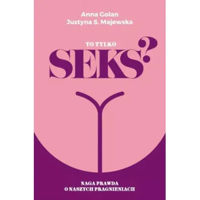 To tylko seks? Naga prawda o naszych pragnieniach - Justyna Majewska, Anna  Golan