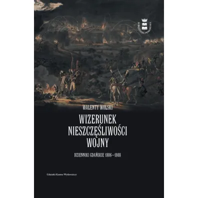 Wizerunek nieszcz�liwo�ci wojny. Dzienniki gda�skie 1806-1808 - Walenty  Wolski