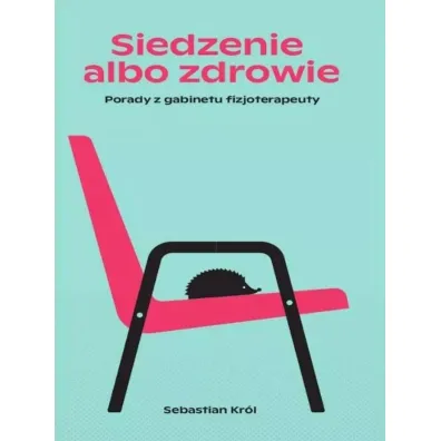 Siedzenie albo zdrowie. Porady z gabinetu fizjoterapeuty - Sebastian  Kr�l