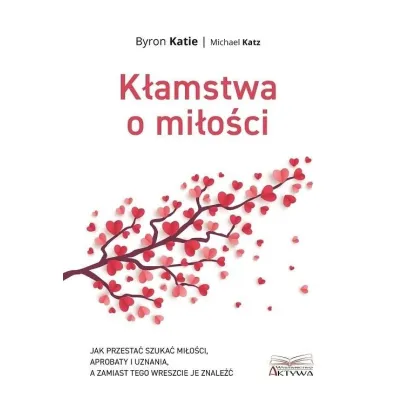 K�amstwa o mi�o�ci. Jak przesta� szuka� mi�o�ci, aprobaty i uznania, a zamiast tego wreszcie je znale�� - Katie Byron, Michael Katz