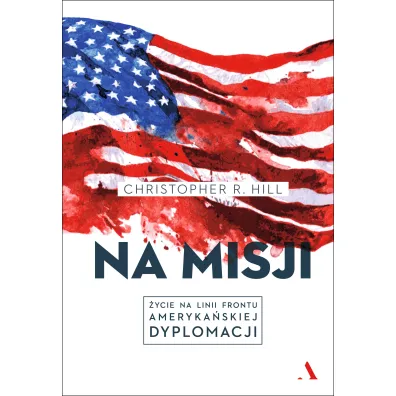 Na misji. �ycie na linii frontu ameryka�skiej dyplomacji - Christopher R Hill