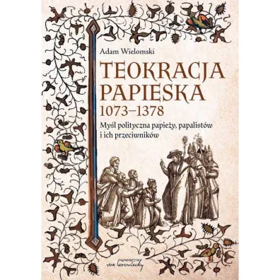 Teokracja papieska 1073-1378 My�l polityczna papie�y, papalist�w i ich przeciwnik�w - Adam Wielomski