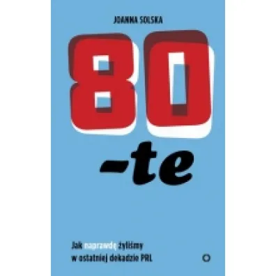 80-te. Jak naprawd� �yli�my w ostatniej dekadzie PRL - Joanna  Solska