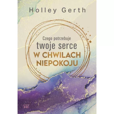 Czego potrzebuje twoje serce w chwilach niepokoju - Holley Gerth