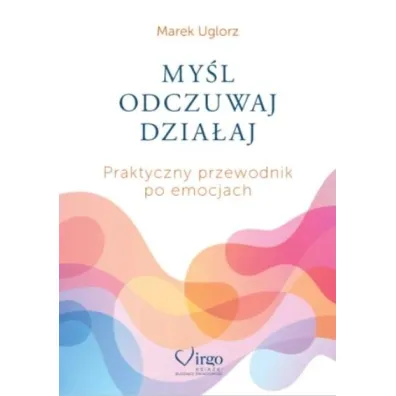 My�l, odczuwaj, dzia�aj. Praktyczny przewodnik po emocjach - Marek  Uglorz