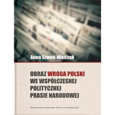 Obraz wroga Polski we wsp�czesnej politycznej prasie narodowej - Anna Szwed-Walczak