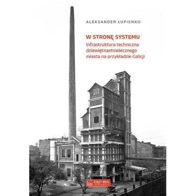 W stron� systemu. Infrastruktura techniczna dziewi�tnastowiecznego miasta na przyk�adzie Galicji - Aleksander �upienko