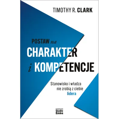 Postaw na charakter i kompetencje. Stanowisko i w�adza nie zrobi� z ciebie lidera - Timothy R Clark