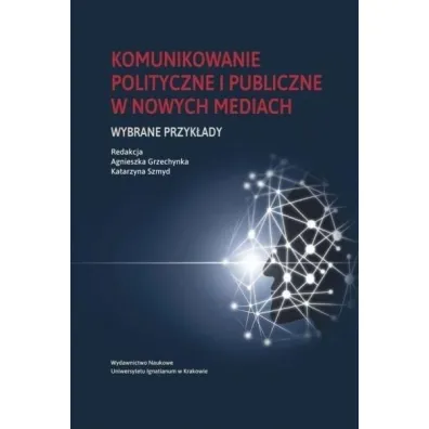 Komunikowanie polityczne i publiczne w nowych mediach. Wybrane przyk�ady - Katarzyna  Szmyd, Red Agnieszka  Grzechynka
