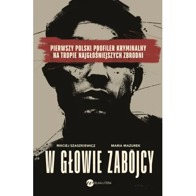 W g�owie zab�jcy. Pierwszy polski profiler kryminalny na tropie najg�o�niejszych zbrodni - Maria Mazurek, Maciej Szaszkiewicz