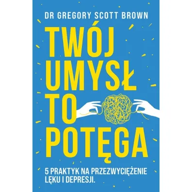 Tw�j umys� to pot�ga. 5 praktyk na przezwyci�enie l�ku i depresji - Gregory Scott Brown