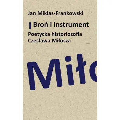 Bro� i instrument. Poetycka historiozofia Czes�awa Mi�osza - Jan  Miklas-Frankowski