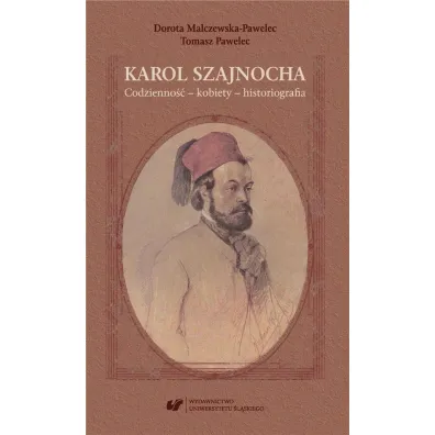 Karol Szajnocha. Codzienno�� - kobiety - historiografia - Dorota Malczewska-Pawelec, Tomasz Pawelec