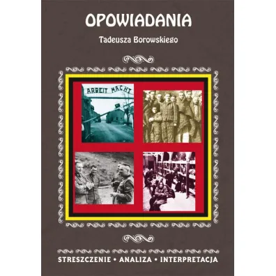 Opowiadania Tadeusza Borowskiego. Streszczenie, analiza, interpretacja - Magdalena Selbirak