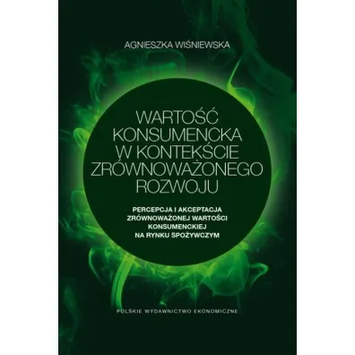 Warto�� konsumencka w kontek�cie zr�wnowa�onego rozwoju. Percepcja i akceptacja zr�wnowa�onej warto�ci konsumenckiej na rynku spo�ywczym - Agnieszka Wi�niewska