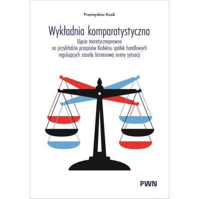 Wyk�adnia komparatystyczna. Uj�cie teoretycznoprawne na przyk�adzie przepis�w Kodeksu sp�ek handlowych reguluj�cych zasad� biznesowej oceny sytuacji - Przemys�aw Kusik