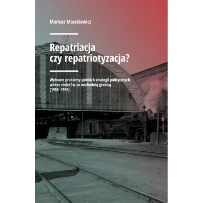 Repatriacja czy repatriotyzacja? Wybrane problemy polskich strategii politycznych wobec rodak�w za wschodni� granic� (1986-1990) - Mariusz Maszkiewicz