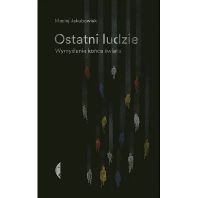 Ostatni ludzie. Wymy�lanie ko�ca �wiata - Maciej Jakubowiak