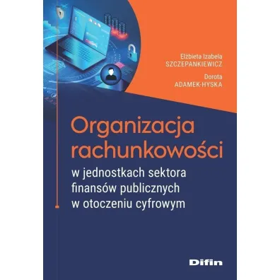 Organizacja rachunkowo�ci w jednostkach sektora finans�w publicznych w otoczeniu cyfrowym - El�bieta Izabela Szczepankiewicz, Dorota  Hyska-Adamek