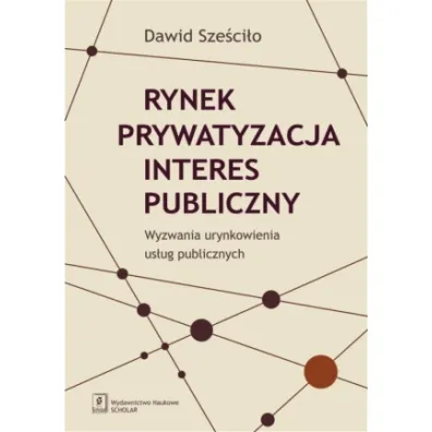 Rynek, prywatyzacja, interes publiczny. Wyzwania urynkowienia us�ug publicznych - Dawid Sze�ci�o