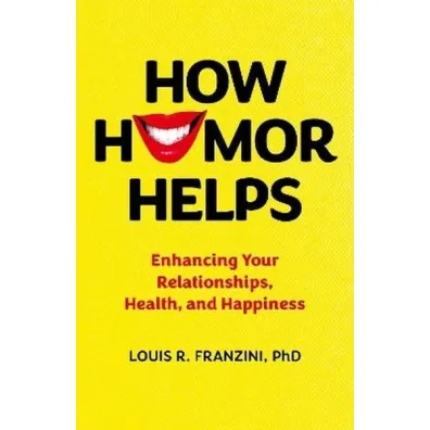 How Humor Helps. Enhancing Your Relationships, Health, and Happiness - Louis R Franzini