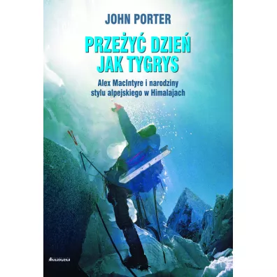 Prze�y� dzie� jak tygrys. Alex MacIntyre i narodziny stylu alpejskiego w Himalajach - John Porter