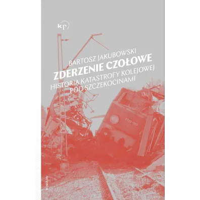 Zderzenie czo�owe. Historia katastrofy kolejowej pod Szczekocinami - Bartosz  Jakubowski