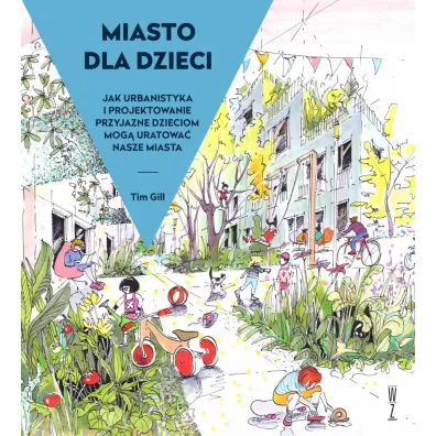 Miasto dla dzieci. Jak urbanistyka i projektowanie przyjazne dzieciom mog�? uratowa�? nasze miasta - Tim Gill
