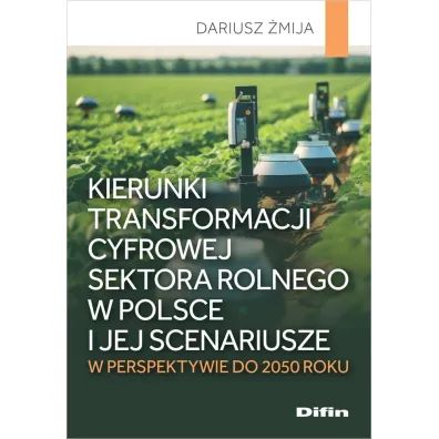 Kierunki transformacji cyfrowej sektora rolnego w Polsce i jej scenariusze w perspektywie do 2050 roku - Dariusz �mija