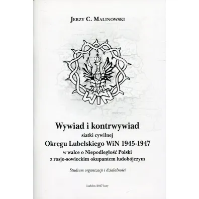 Wywiad i kontrwywiad siatki cywilnej Okr�gu Lubelskiego WiN 1945-1947 w walce o Niepodleg�o�� Polski z rosjo-sowieckim okupantem ludob�jczym. Studium organizacji i dzia�alno�ci - Jerzy Cezary Malinowski