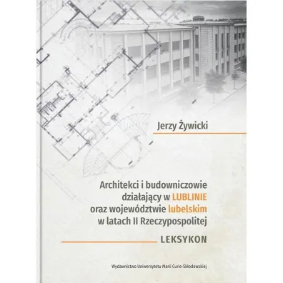 Architekci i budowniczowie dzia�aj�cy w Lublinie oraz wojew�dztwie lubelskim w latach II Rzeczypospolitej. Leksykon - Jerzy �ywicki