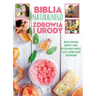 Biblia naturalnego zdrowia i urody. Najlepsze naturalne kosmetyki i terapie. Wszystko co musisz wiedzie�, by czu� si� zdrowo i pi�knie w ka�dym wieku