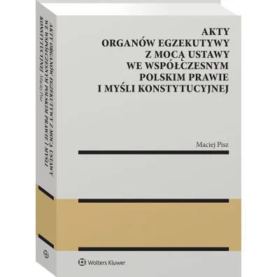 Akty organ�w egzekutywy z moc� ustawy we wsp�czesnym polskim prawie i my�li konstytucyjnej