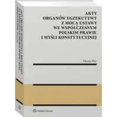 Akty organ�w egzekutywy z moc� ustawy we wsp�czesnym polskim prawie i my�li konstytucyjnej