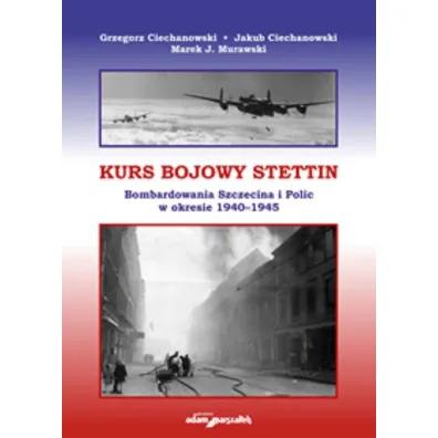 Kurs bojowy Stettin. Bombardowania Szczecina i Polic w okresie 1940-1945 - Grzegorz Ciechanowski, Jakub Ciechanowski, Marek J. Murawski