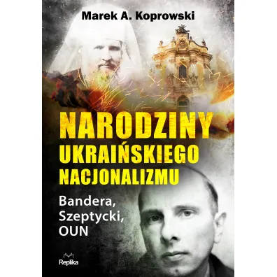 Narodziny ukrai�skiego nacjonalizmu. Bandera, Szeptycki, OUN - Marek A. Koprowski