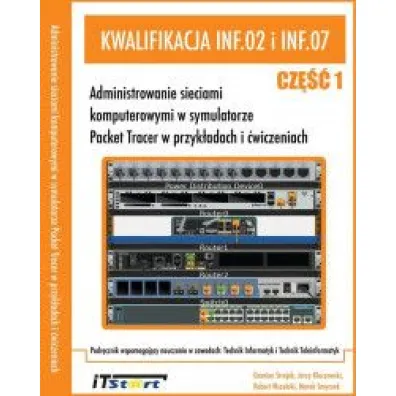 Kwalifikacja INF.02 i INF.07 Cz�� 1. Administrowanie sieciami komputerowymi w symulatorze Packet Tracer w przyk�adach i �wiczeniach - Marek Smyczek, Robert Wszelaki, Jerzy Kluczewski, Damian Strojek