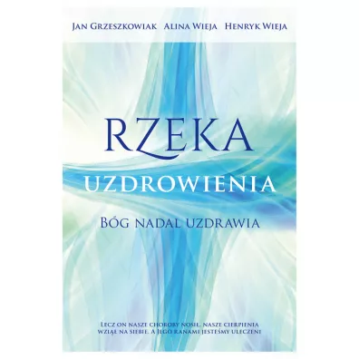 Rzeka uzdrowienia. Bg nadal uzdrawia - Alina Wieja, Henryk Wieja, Jan Grzeszkowiak