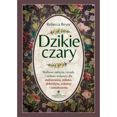 Dzikie czary. Rolinne zaklcia, rytuay i zioowe mikstury dla uzdrowienia, mioci, dobrobytu, ochrony i samoleczenia - Rebecca  Beyer