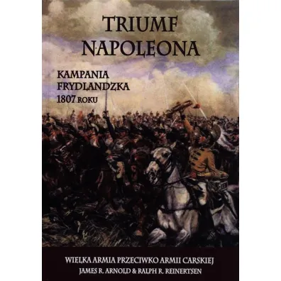 Triumf Napoleona. Kampania frydlandzka 1807 roku. Wielka Armia przeciwko Armii Carskiej - James R. Arnold, Ralph R. Reinertsen
