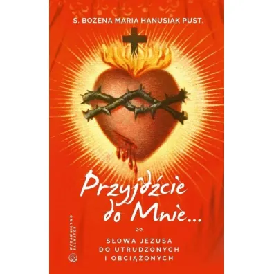 Przyjd�cie do mnie... S�owa Jezusa do utrudzonych i obci��onych - Bo�ena Maria Hanusiak