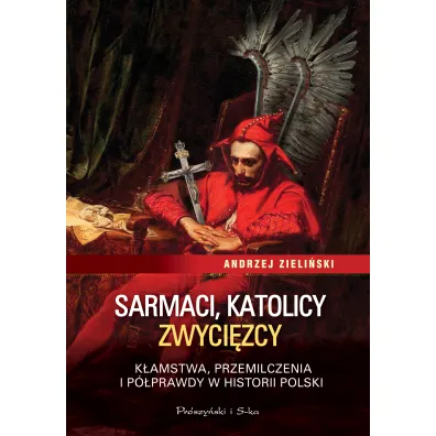 Sarmaci, katolicy, zwyci�zcy. K�amstwa, przemilczenia i p�prawdy w historii Polski - Andrzej Zieli�ski