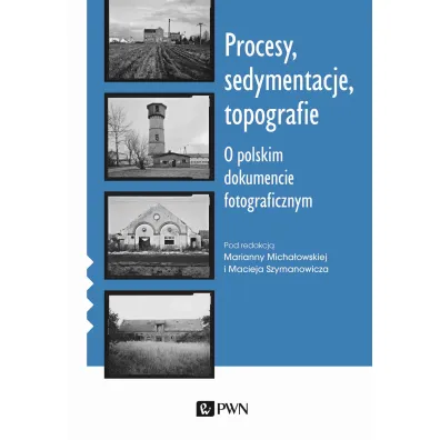 Procesy, sedymentacje, topografie. O polskim dokumencie fotograficznym - Maciej Szymanowicz, Marianna Micha�owska