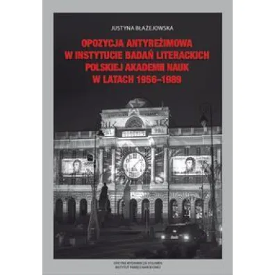 Opozycja antyre�imowa w Instytucie Bada� Literackich Polskiej Akademii Nauk  w latach 1956-1989 - Justyna B�a�ejowska