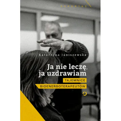 Ja nie lecz�, ja uzdrawiam. Tajemnice bioenergoterapeut�w - Katarzyna  Janiszewska